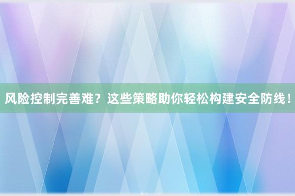 风险控制完善难？这些策略助你轻松构建安全防线！