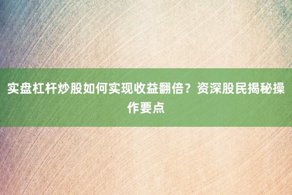 实盘杠杆炒股如何实现收益翻倍？资深股民揭秘操作要点