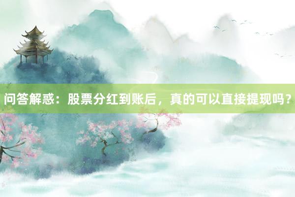 问答解惑：股票分红到账后，真的可以直接提现吗？