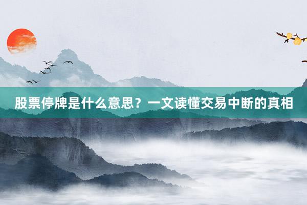 股票停牌是什么意思？一文读懂交易中断的真相