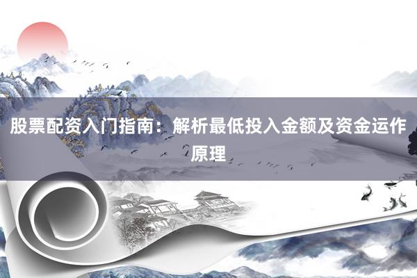股票配资入门指南：解析最低投入金额及资金运作原理