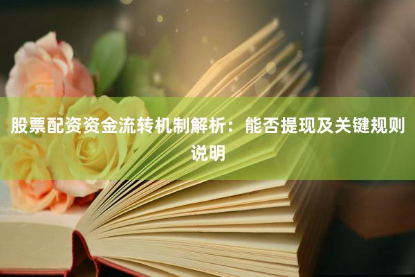 股票配资资金流转机制解析：能否提现及关键规则说明