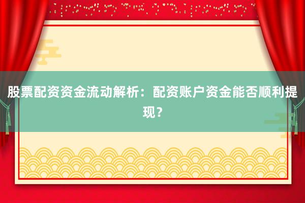股票配资资金流动解析：配资账户资金能否顺利提现？