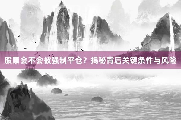 股票会不会被强制平仓？揭秘背后关键条件与风险