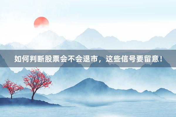 如何判断股票会不会退市，这些信号要留意！
