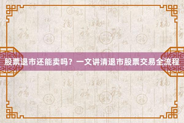 股票退市还能卖吗？一文讲清退市股票交易全流程