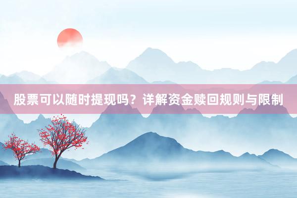 股票可以随时提现吗？详解资金赎回规则与限制