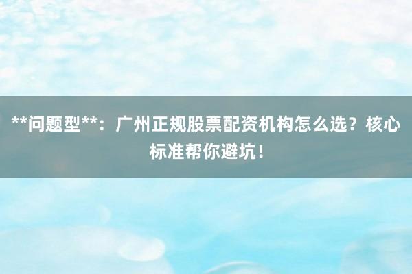 **问题型**：广州正规股票配资机构怎么选？核心标准帮你避坑！