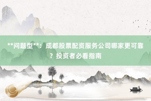 **问题型**：成都股票配资服务公司哪家更可靠？投资者必看指南