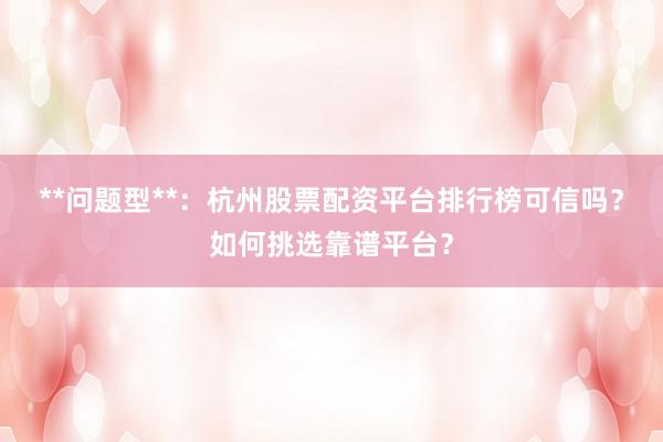 **问题型**：杭州股票配资平台排行榜可信吗？如何挑选靠谱平台？