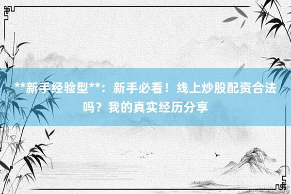 **新手经验型**：新手必看！线上炒股配资合法吗？我的真实经历分享