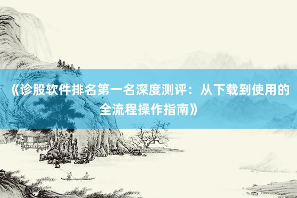 《诊股软件排名第一名深度测评：从下载到使用的全流程操作指南》
