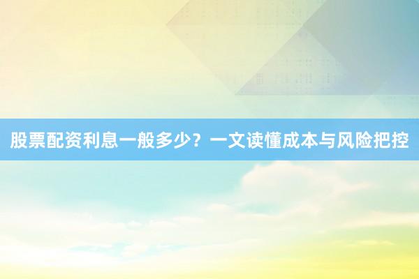 股票配资利息一般多少？一文读懂成本与风险把控