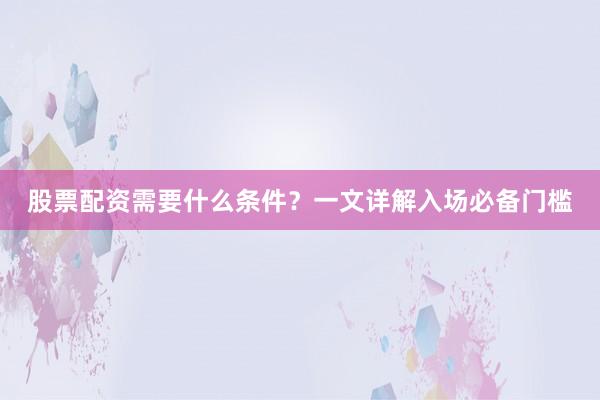股票配资需要什么条件？一文详解入场必备门槛