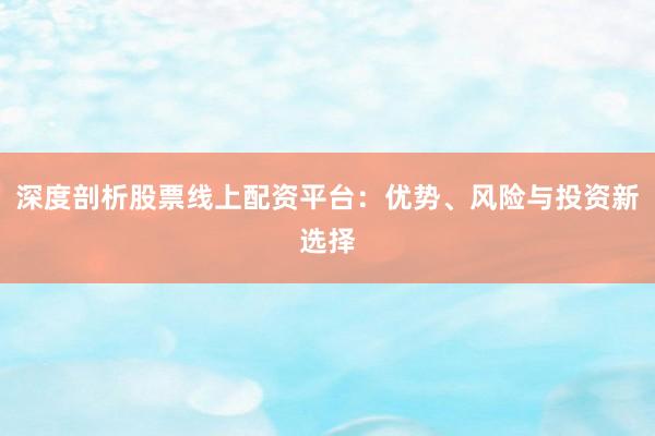 深度剖析股票线上配资平台：优势、风险与投资新选择