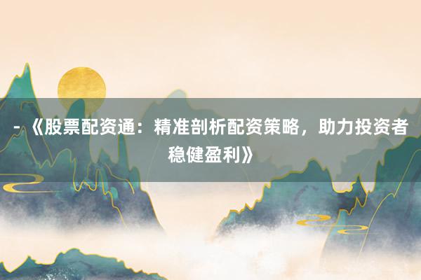 - 《股票配资通：精准剖析配资策略，助力投资者稳健盈利》