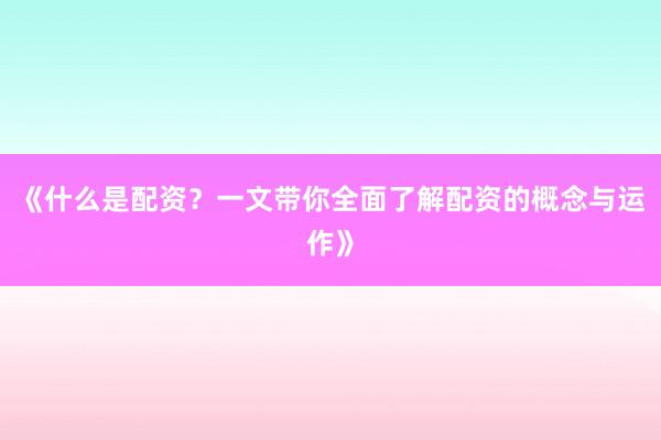 《什么是配资？一文带你全面了解配资的概念与运作》
