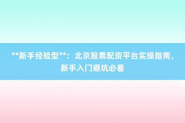 **新手经验型**：北京股票配资平台实操指南，新手入门避坑必看