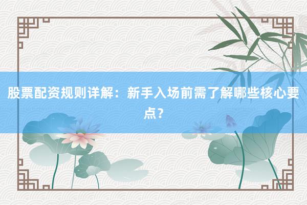 股票配资规则详解：新手入场前需了解哪些核心要点？