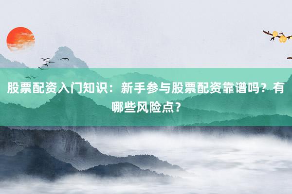 股票配资入门知识：新手参与股票配资靠谱吗？有哪些风险点？