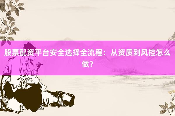股票配资平台安全选择全流程：从资质到风控怎么做？