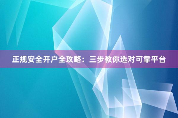 正规安全开户全攻略：三步教你选对可靠平台