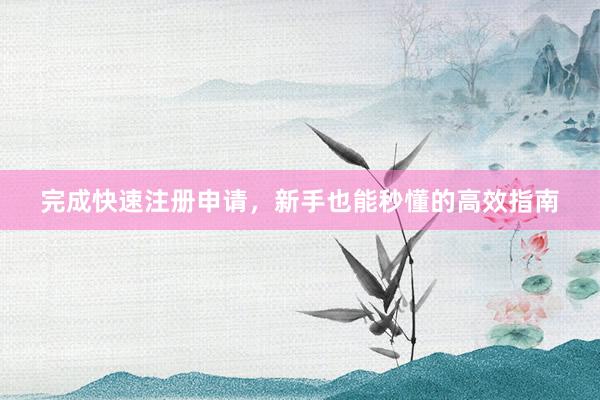 完成快速注册申请，新手也能秒懂的高效指南