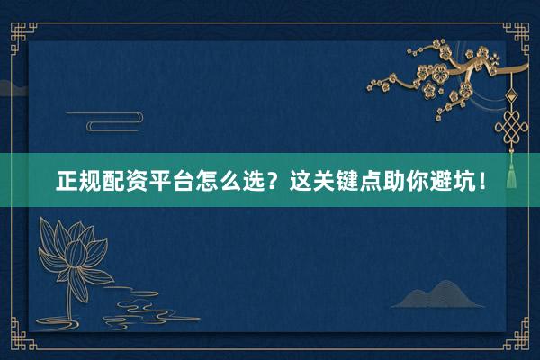 正规配资平台怎么选？这关键点助你避坑！
