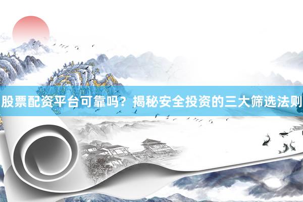 股票配资平台可靠吗？揭秘安全投资的三大筛选法则