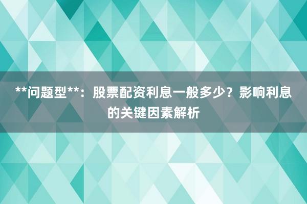 **问题型**：股票配资利息一般多少？影响利息的关键因素解析