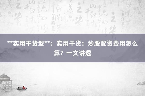 **实用干货型**：实用干货：炒股配资费用怎么算？一文讲透