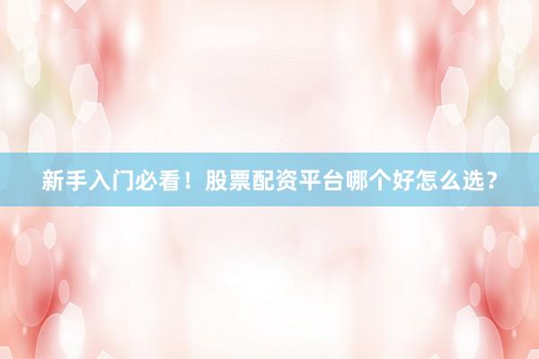 新手入门必看！股票配资平台哪个好怎么选？