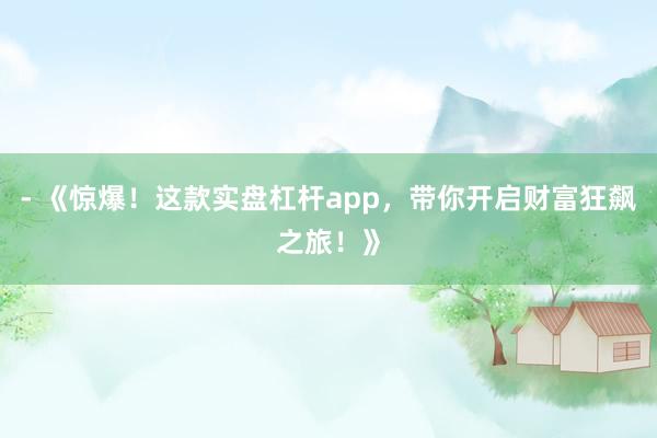 - 《惊爆！这款实盘杠杆app，带你开启财富狂飙之旅！》