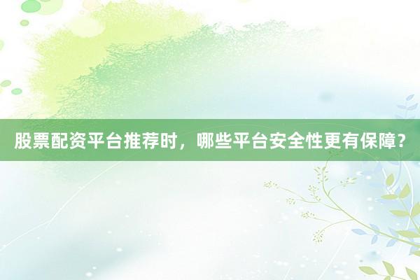 股票配资平台推荐时，哪些平台安全性更有保障？