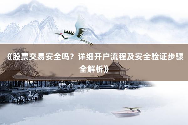 《股票交易安全吗？详细开户流程及安全验证步骤全解析》