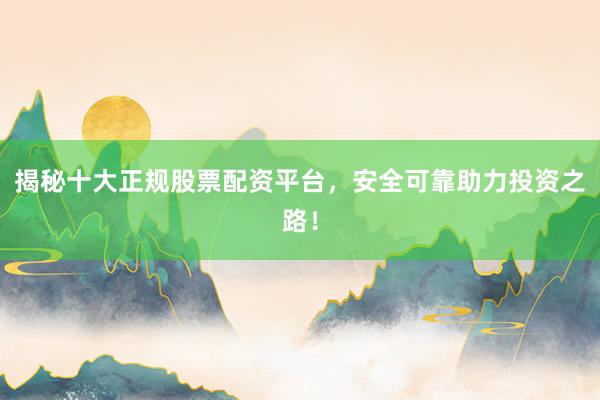 揭秘十大正规股票配资平台，安全可靠助力投资之路！