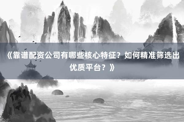 《靠谱配资公司有哪些核心特征?如何精准筛选出优质平台?》