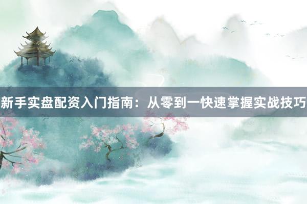 新手实盘配资入门指南：从零到一快速掌握实战技巧