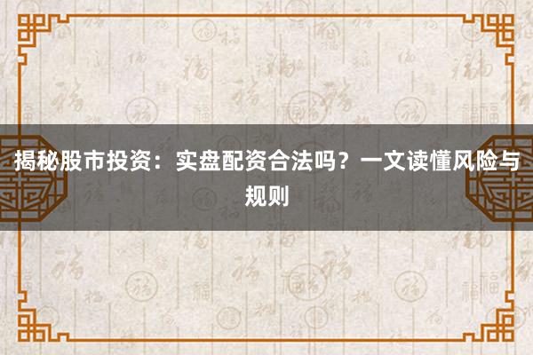 揭秘股市投资：实盘配资合法吗？一文读懂风险与规则