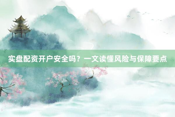 实盘配资开户安全吗？一文读懂风险与保障要点