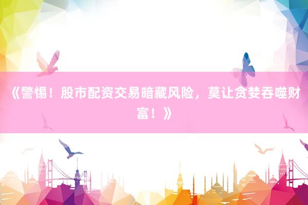 《警惕！股市配资交易暗藏风险，莫让贪婪吞噬财富！》