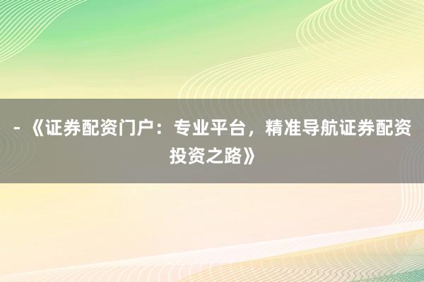 - 《证券配资门户：专业平台，精准导航证券配资投资之路》