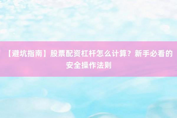 【避坑指南】股票配资杠杆怎么计算？新手必看的安全操作法则