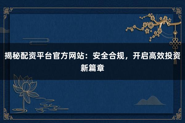 揭秘配资平台官方网站：安全合规，开启高效投资新篇章