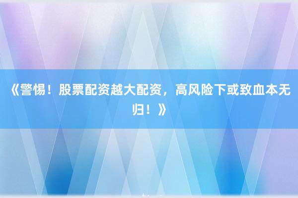 《警惕！股票配资越大配资，高风险下或致血本无归！》