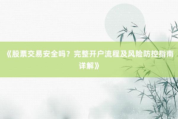 《股票交易安全吗？完整开户流程及风险防控指南详解》