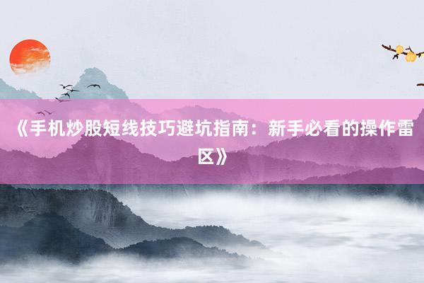 《手机炒股短线技巧避坑指南：新手必看的操作雷区》