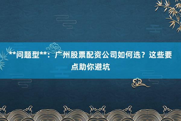 **问题型**：广州股票配资公司如何选？这些要点助你避坑