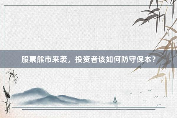 股票熊市来袭，投资者该如何防守保本？