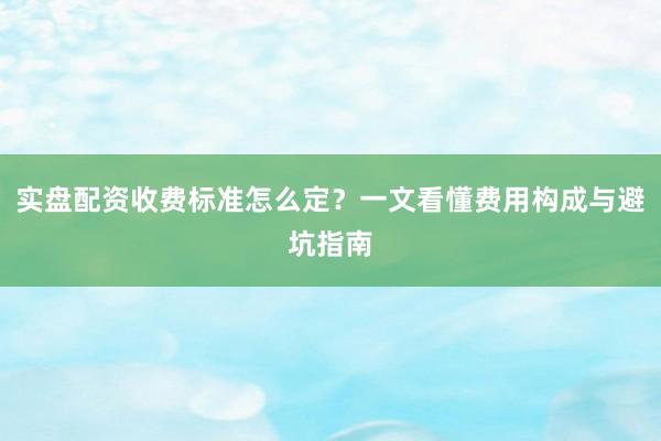 实盘配资收费标准怎么定？一文看懂费用构成与避坑指南